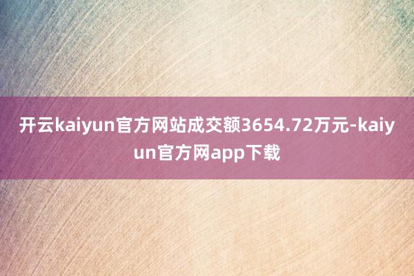 开云kaiyun官方网站成交额3654.72万元-kaiyun官方网app下载