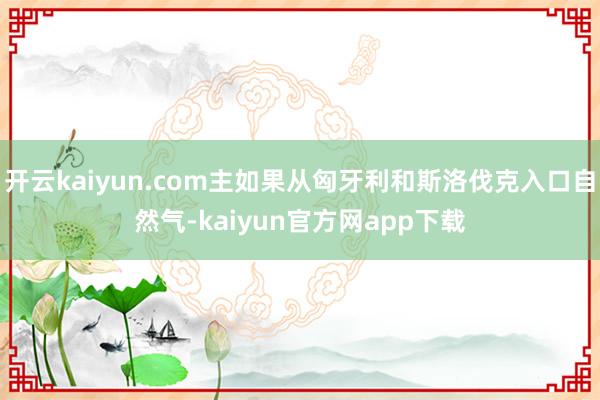 开云kaiyun.com主如果从匈牙利和斯洛伐克入口自然气-kaiyun官方网app下载