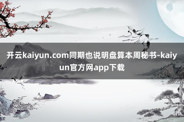 开云kaiyun.com同期也说明盘算本周秘书-kaiyun官方网app下载