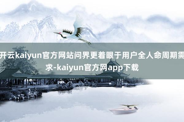 开云kaiyun官方网站问界更着眼于用户全人命周期需求-kaiyun官方网app下载