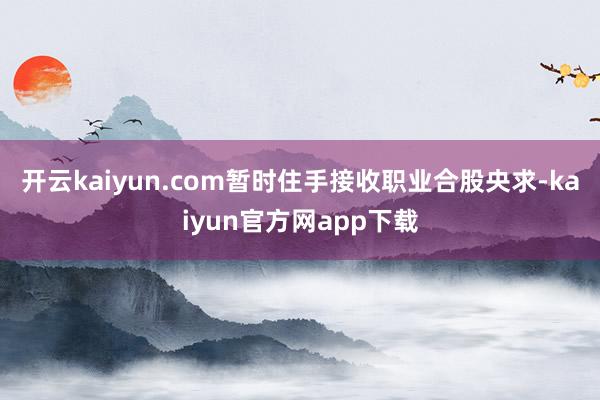 开云kaiyun.com暂时住手接收职业合股央求-kaiyun官方网app下载