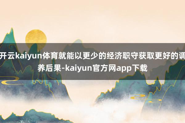 开云kaiyun体育就能以更少的经济职守获取更好的调养后果-kaiyun官方网app下载