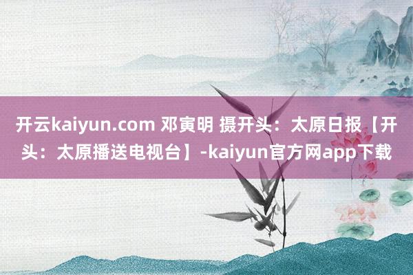 开云kaiyun.com 邓寅明 摄开头：太原日报【开头：太原播送电视台】-kaiyun官方网app下载