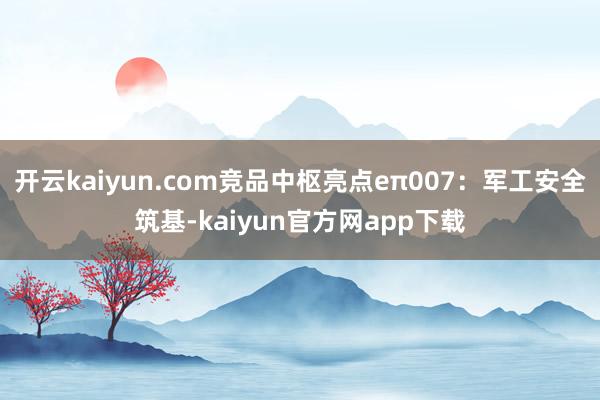 开云kaiyun.com竞品中枢亮点eπ007：军工安全筑基-kaiyun官方网app下载