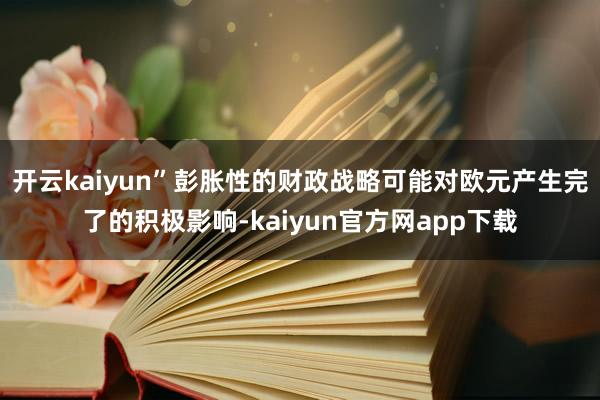 开云kaiyun”彭胀性的财政战略可能对欧元产生完了的积极影响-kaiyun官方网app下载