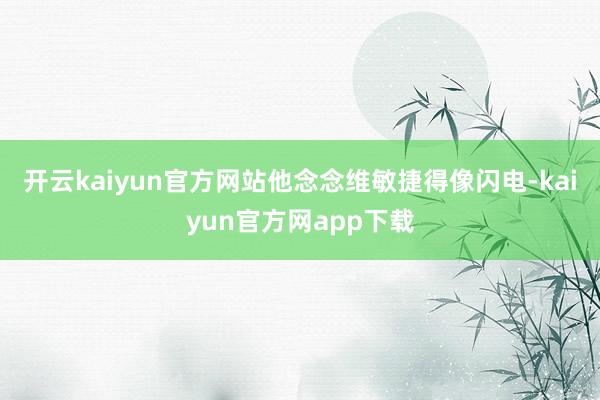 开云kaiyun官方网站他念念维敏捷得像闪电-kaiyun官方网app下载