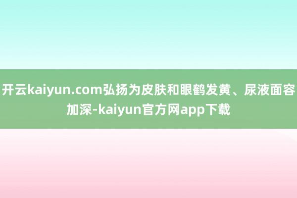 开云kaiyun.com弘扬为皮肤和眼鹤发黄、尿液面容加深-kaiyun官方网app下载