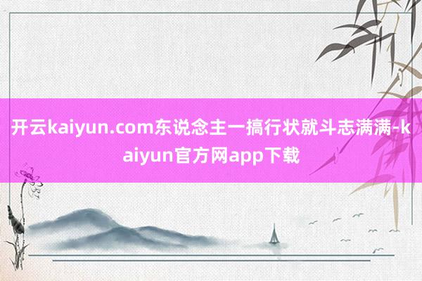 开云kaiyun.com东说念主一搞行状就斗志满满-kaiyun官方网app下载