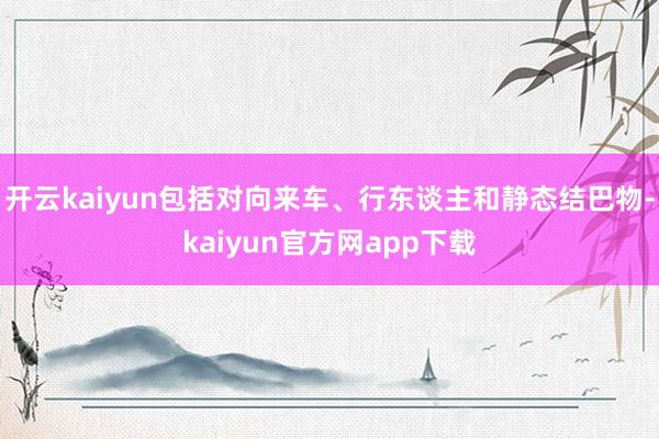 开云kaiyun包括对向来车、行东谈主和静态结巴物-kaiyun官方网app下载