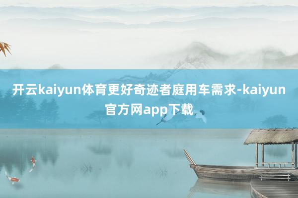 开云kaiyun体育更好奇迹者庭用车需求-kaiyun官方网app下载