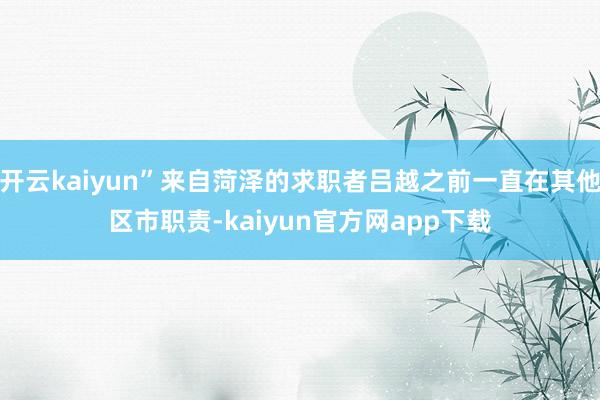 开云kaiyun”来自菏泽的求职者吕越之前一直在其他区市职责-kaiyun官方网app下载