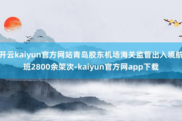 开云kaiyun官方网站青岛胶东机场海关监管出入境航班2800余架次-kaiyun官方网app下载