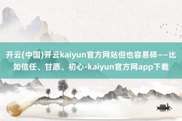 开云(中国)开云kaiyun官方网站但也容易碎——比如信任、甘愿、初心-kaiyun官方网app下载