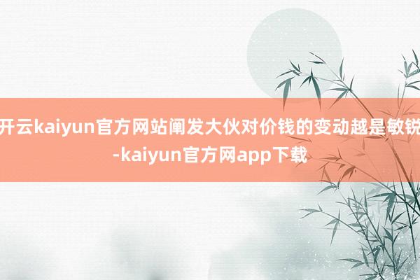 开云kaiyun官方网站阐发大伙对价钱的变动越是敏锐-kaiyun官方网app下载