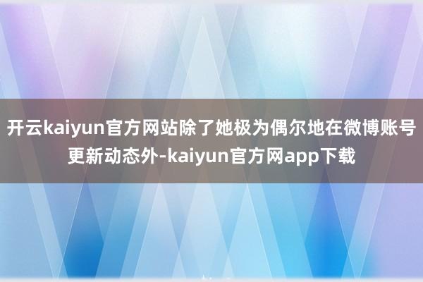 开云kaiyun官方网站除了她极为偶尔地在微博账号更新动态外-kaiyun官方网app下载