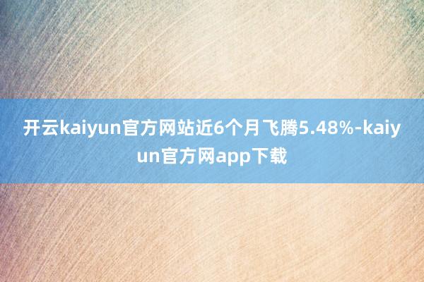 开云kaiyun官方网站近6个月飞腾5.48%-kaiyun官方网app下载