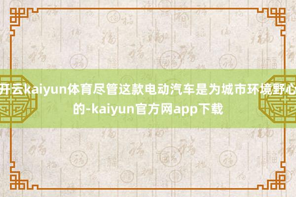 开云kaiyun体育尽管这款电动汽车是为城市环境野心的-kaiyun官方网app下载