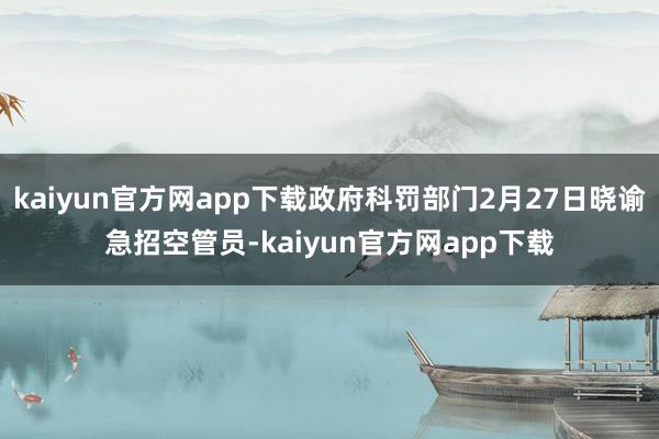 kaiyun官方网app下载政府科罚部门2月27日晓谕急招空管员-kaiyun官方网app下载