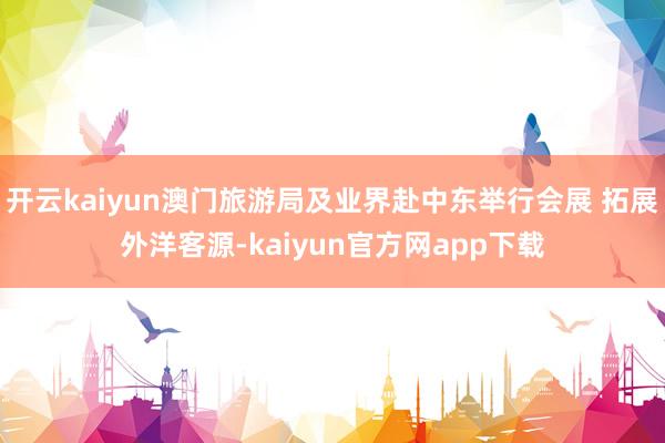 开云kaiyun澳门旅游局及业界赴中东举行会展 拓展外洋客源-kaiyun官方网app下载