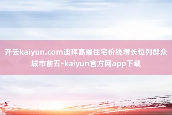 开云kaiyun.com迪拜高端住宅价钱增长位列群众城市前五-kaiyun官方网app下载