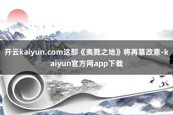 开云kaiyun.com这部《夷戮之地》将再篡改意-kaiyun官方网app下载