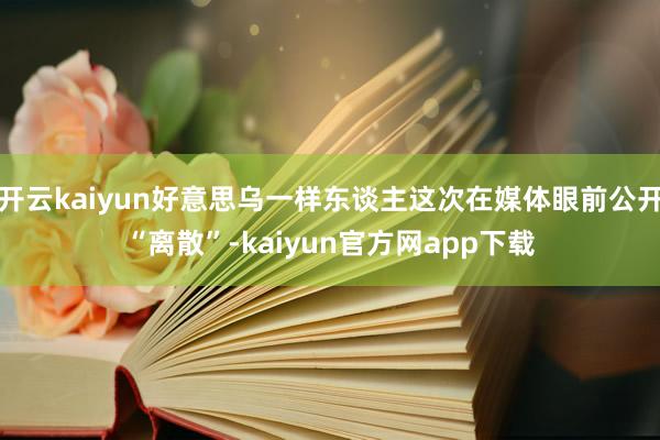 开云kaiyun好意思乌一样东谈主这次在媒体眼前公开“离散”-kaiyun官方网app下载