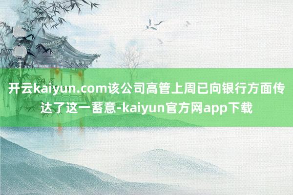 开云kaiyun.com该公司高管上周已向银行方面传达了这一蓄意-kaiyun官方网app下载