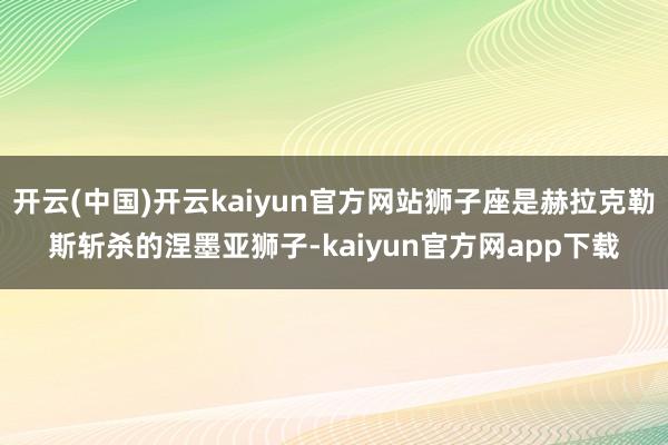 开云(中国)开云kaiyun官方网站狮子座是赫拉克勒斯斩杀的涅墨亚狮子-kaiyun官方网app下载