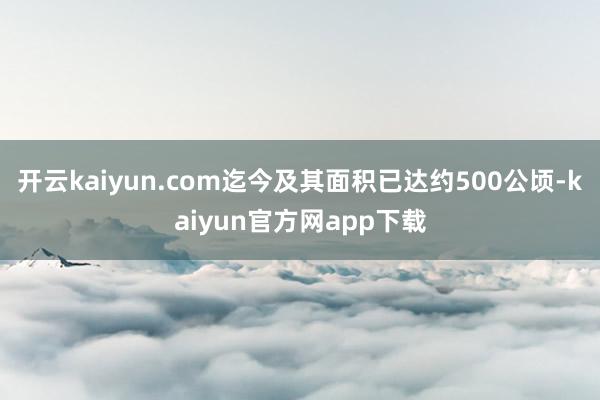 开云kaiyun.com迄今及其面积已达约500公顷-kaiyun官方网app下载