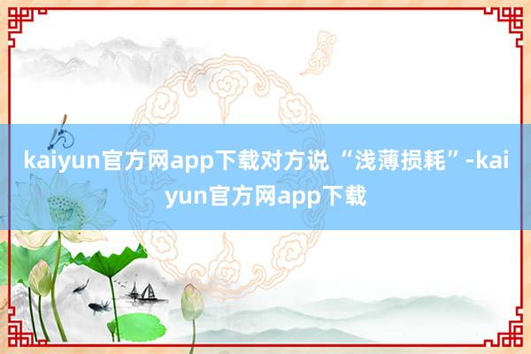 kaiyun官方网app下载对方说 “浅薄损耗”-kaiyun官方网app下载