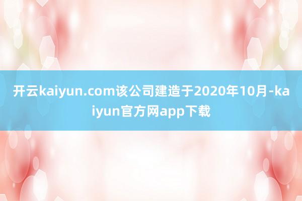 开云kaiyun.com该公司建造于2020年10月-kaiyun官方网app下载
