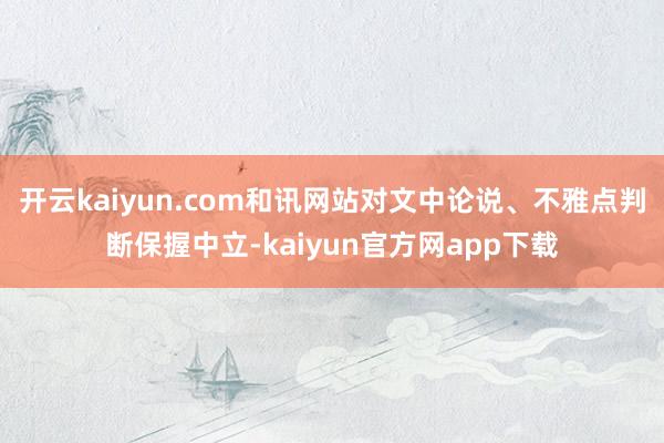 开云kaiyun.com和讯网站对文中论说、不雅点判断保握中立-kaiyun官方网app下载
