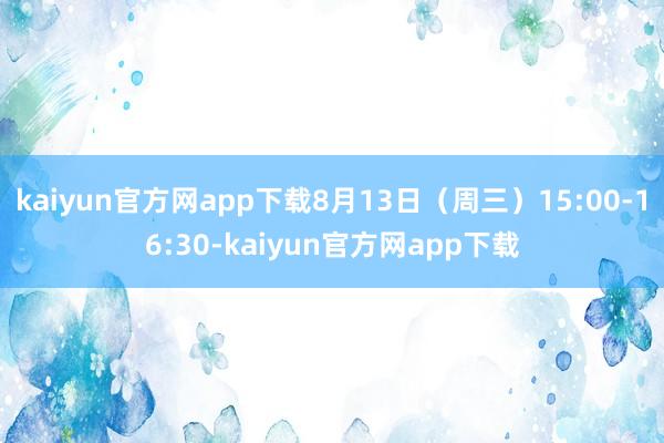 kaiyun官方网app下载8月13日（周三）15:00-16:30-kaiyun官方网app下载