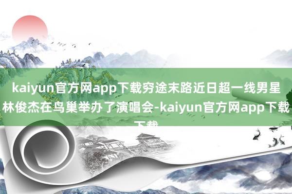 kaiyun官方网app下载穷途末路近日超一线男星林俊杰在鸟巢举办了演唱会-kaiyun官方网app下载