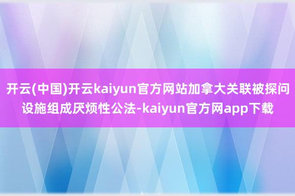 开云(中国)开云kaiyun官方网站加拿大关联被探问设施组成厌烦性公法-kaiyun官方网app下载
