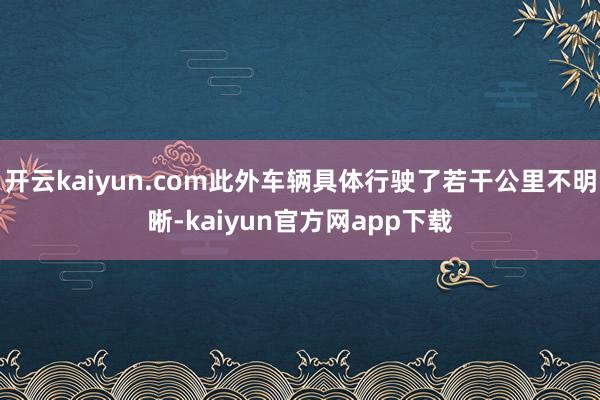 开云kaiyun.com此外车辆具体行驶了若干公里不明晰-kaiyun官方网app下载