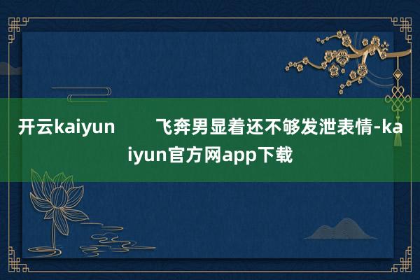开云kaiyun        飞奔男显着还不够发泄表情-kaiyun官方网app下载