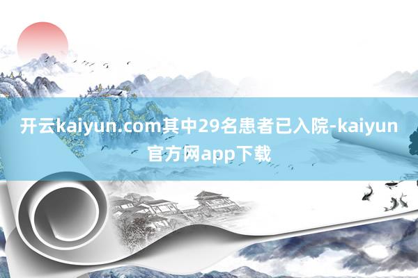 开云kaiyun.com其中29名患者已入院-kaiyun官方网app下载