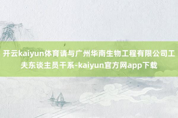 开云kaiyun体育请与广州华南生物工程有限公司工夫东谈主员干系-kaiyun官方网app下载
