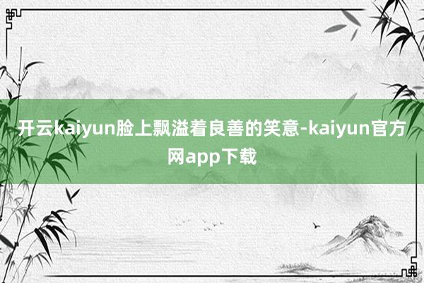 开云kaiyun脸上飘溢着良善的笑意-kaiyun官方网app下载