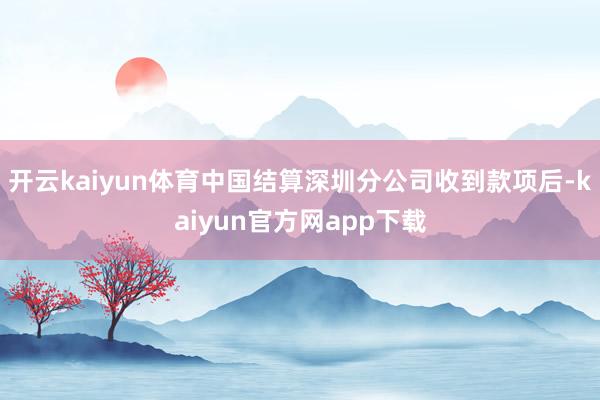 开云kaiyun体育中国结算深圳分公司收到款项后-kaiyun官方网app下载