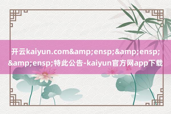 开云kaiyun.com&ensp;&ensp;&ensp;特此公告-kaiyun官方网app下载