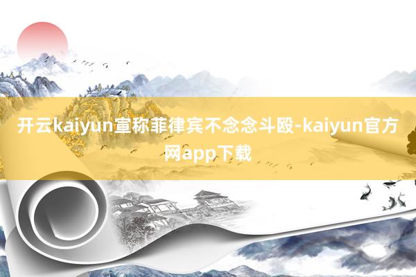开云kaiyun宣称菲律宾不念念斗殴-kaiyun官方网app下载