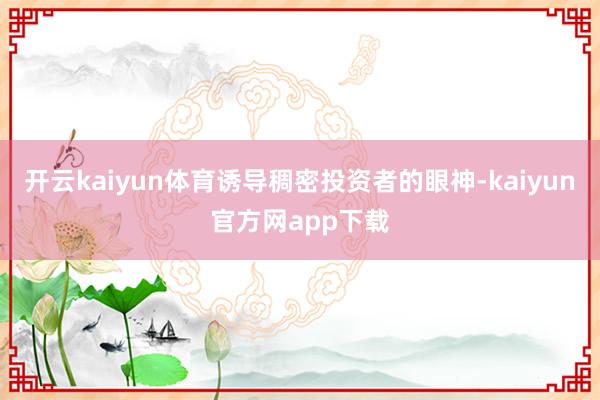 开云kaiyun体育诱导稠密投资者的眼神-kaiyun官方网app下载