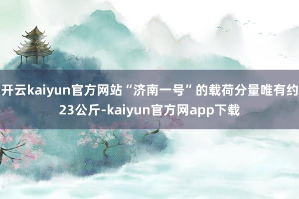开云kaiyun官方网站“济南一号”的载荷分量唯有约23公斤-kaiyun官方网app下载
