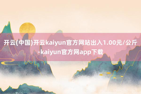 开云(中国)开云kaiyun官方网站出入1.00元/公斤-kaiyun官方网app下载