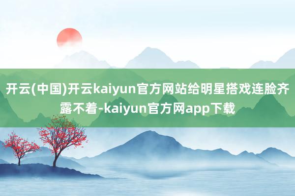 开云(中国)开云kaiyun官方网站给明星搭戏连脸齐露不着-kaiyun官方网app下载