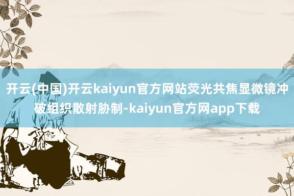 开云(中国)开云kaiyun官方网站荧光共焦显微镜冲破组织散射胁制-kaiyun官方网app下载