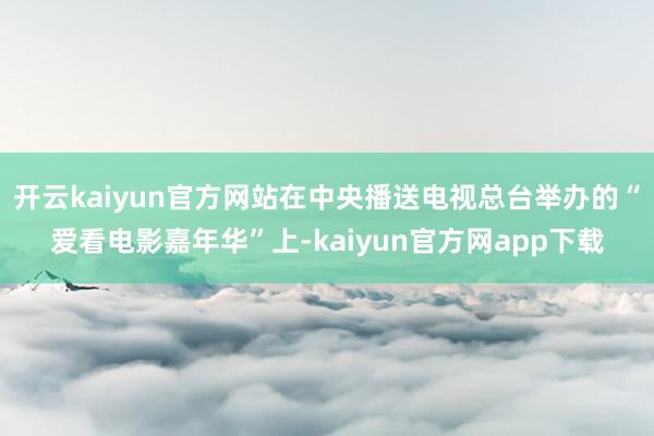 开云kaiyun官方网站在中央播送电视总台举办的“爱看电影嘉年华”上-kaiyun官方网app下载
