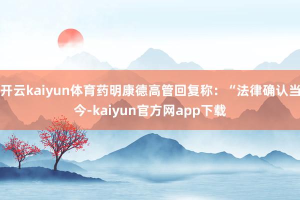 开云kaiyun体育药明康德高管回复称：“法律确认当今-kaiyun官方网app下载